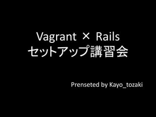 Vagrant × Rails
セットアップ講習会
Prenseted by Kayo_tozaki
 