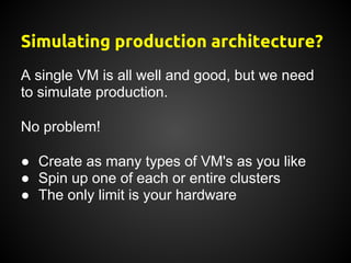 Simulating production architecture?
A single VM is all well and good, but we need
to simulate production.

No problem!

● Create as many types of VM's as you like
● Spin up one of each or entire clusters
● The only limit is your hardware
 
