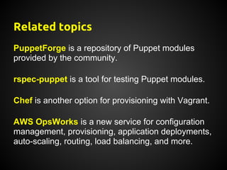 Related topics
PuppetForge is a repository of Puppet modules
provided by the community.

rspec-puppet is a tool for testing Puppet modules.

Chef is another option for provisioning with Vagrant.

AWS OpsWorks is a new service for configuration
management, provisioning, application deployments,
auto-scaling, routing, load balancing, and more.
 