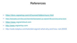 References
☞ https://docs.vagrantup.com/v2/synced-folders/rsync.html
☞ https://laracasts.com/discuss/channels/tips/speed-up-vagrant-file-syncing-using-rsync
☞ https://www.vagrantcloud.com
☞ http://www.vagrantup.com
☞ http://code.tutsplus.com/tutorials/vagrant-what-why-and-how--net-26500
 