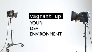 vagrant up
YOUR
DEV
ENVIRONMENT
 