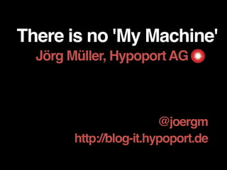 There is no 'My Machine'
Jörg Müller, Hypoport AG___
@joergm
http://blog-it.hypoport.de
 