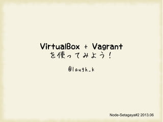 VirtualBox + Vagrant
ʹäƤߤ褦
@laugh_k
Node-Setagaya#2 2013.06
 