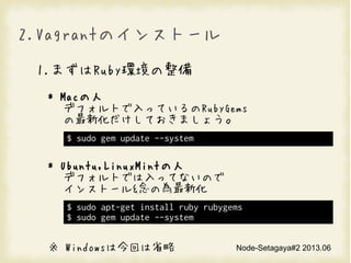 Node-Setagaya#2 2013.06
2.VagrantΥ󥹥ȩ`
1.ޤRubyh
* Mac
ǥեȤäƤRubyGems
»Ƥޤ礦
* Ubuntu,LinuxMint
ǥեȤǤäƤʤΤ
󥹥ȩ`&Ξ»
 WindowsϽؤʡ
$ sudo gem update --system
$ sudo apt-get install ruby rubygems
$ sudo gem update --system
 