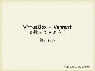VirtualBox + Vagrant
を使ってみよう！
@laugh_k
Node-Setagaya#2 2013.06
 