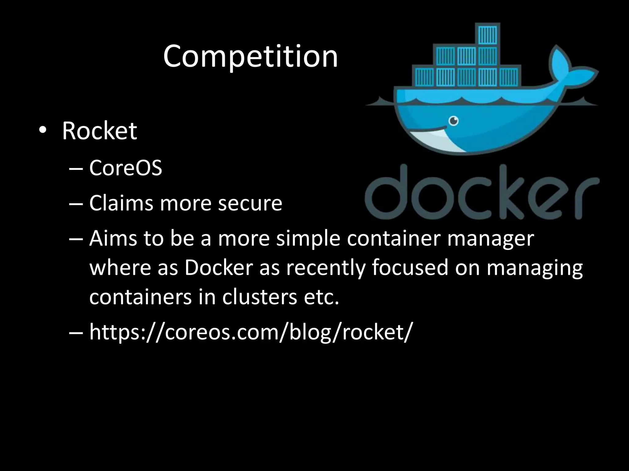 • Rocket
– CoreOS
– Claims more secure
– Aims to be a more simple container manager
where as Docker as recently focused on managing
containers in clusters etc.
– https://coreos.com/blog/rocket/
Competition
 