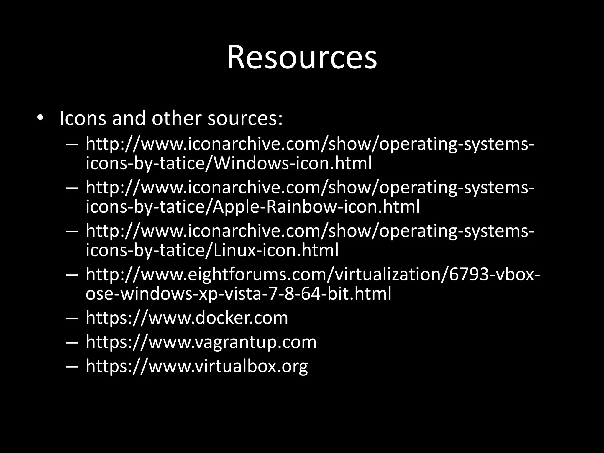 Resources
• Icons and other sources:
– http://www.iconarchive.com/show/operating-systems-
icons-by-tatice/Windows-icon.html
– http://www.iconarchive.com/show/operating-systems-
icons-by-tatice/Apple-Rainbow-icon.html
– http://www.iconarchive.com/show/operating-systems-
icons-by-tatice/Linux-icon.html
– http://www.eightforums.com/virtualization/6793-vbox-
ose-windows-xp-vista-7-8-64-bit.html
– https://www.docker.com
– https://www.vagrantup.com
– https://www.virtualbox.org
 