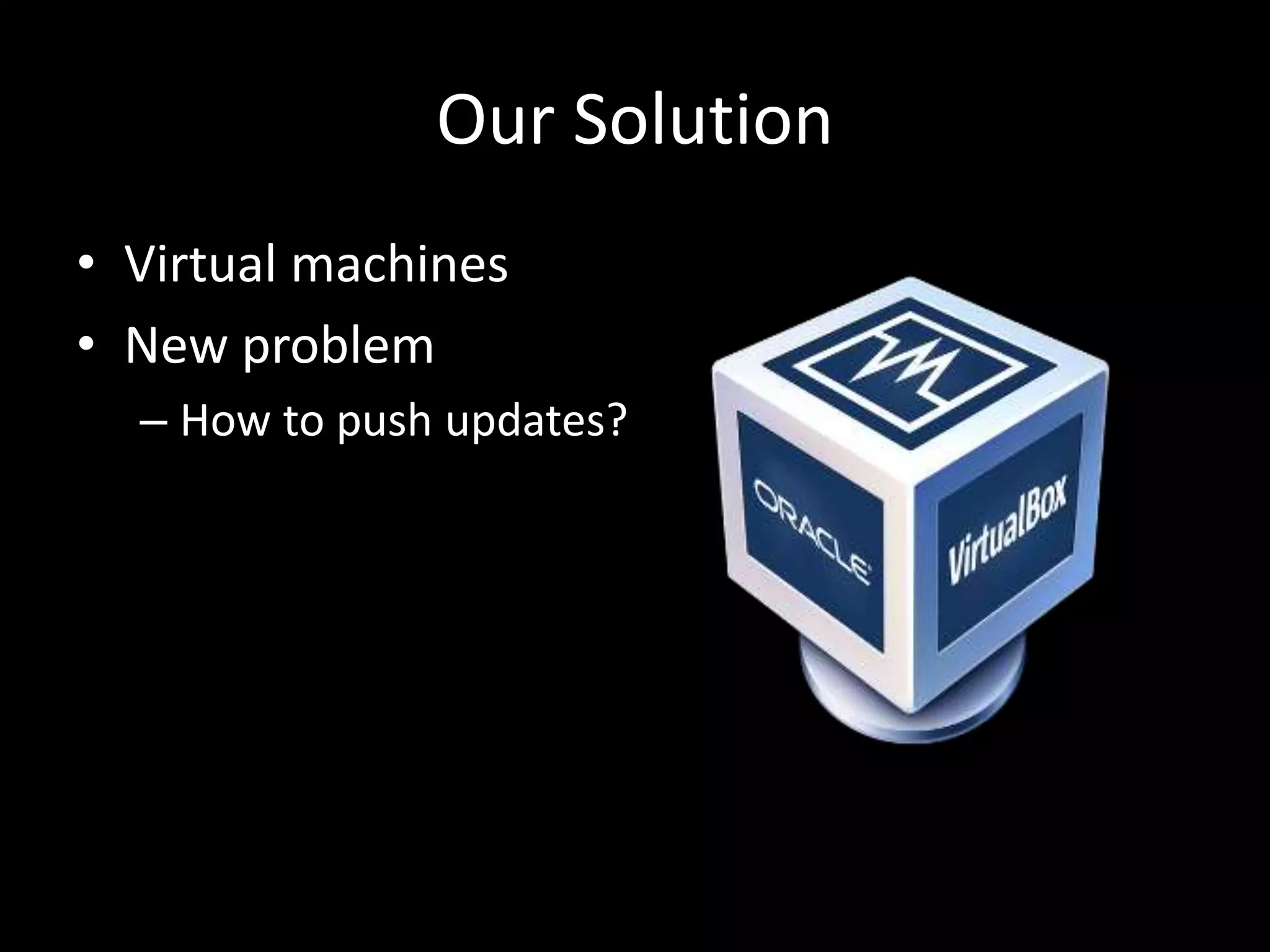 Our Solution
• Virtual machines
• New problem
– How to push updates?
 