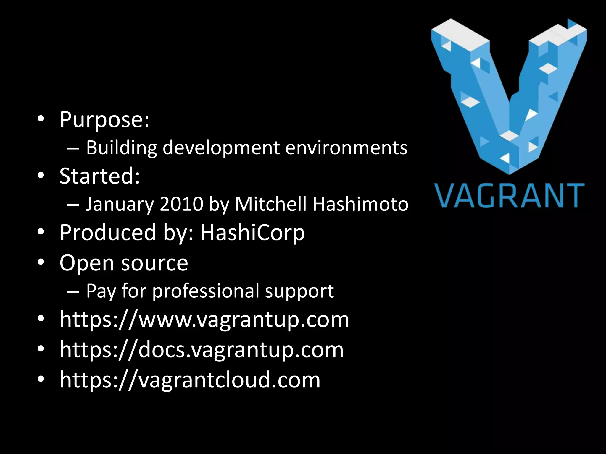 • Purpose:
– Building development environments
• Started:
– January 2010 by Mitchell Hashimoto
• Produced by: HashiCorp
• Open source
– Pay for professional support
• https://www.vagrantup.com
• https://docs.vagrantup.com
• https://vagrantcloud.com
 
