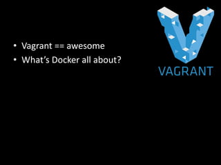 • Vagrant == awesome
• What’s Docker all about?
 