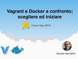 Vagrant e Docker a confronto;
scegliere ed iniziare
1Daniele Mondello
Linux Day 2015
 