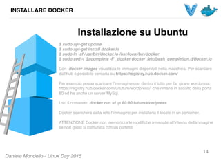 Daniele Mondello - Linux Day 2015
INSTALLARE DOCKER
14
$ sudo apt-get update
$ sudo apt-get install docker.io
$ sudo ln -s...