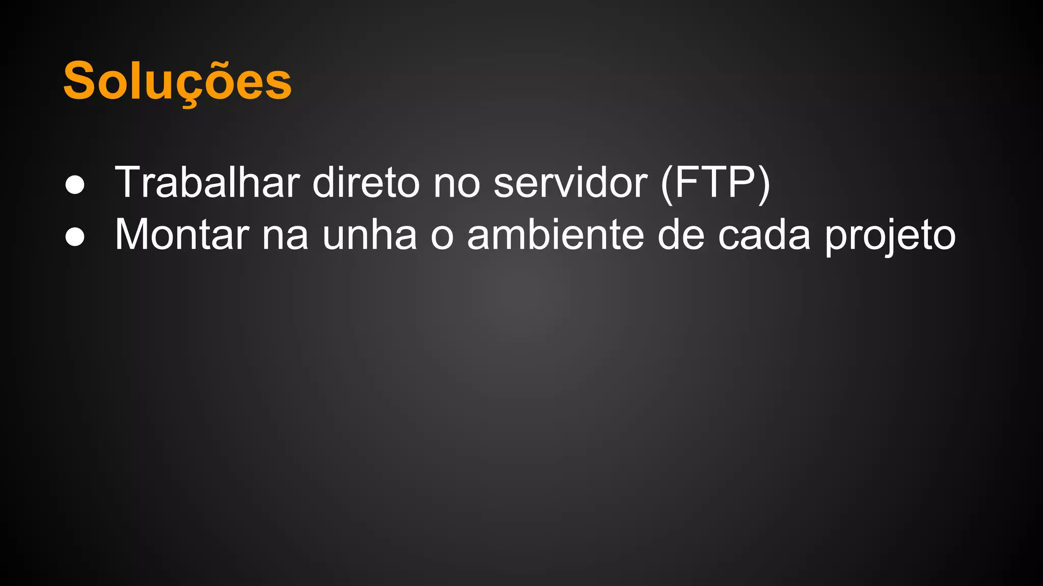 Soluções
● Trabalhar direto no servidor (FTP)
● Montar na unha o ambiente de cada projeto
 