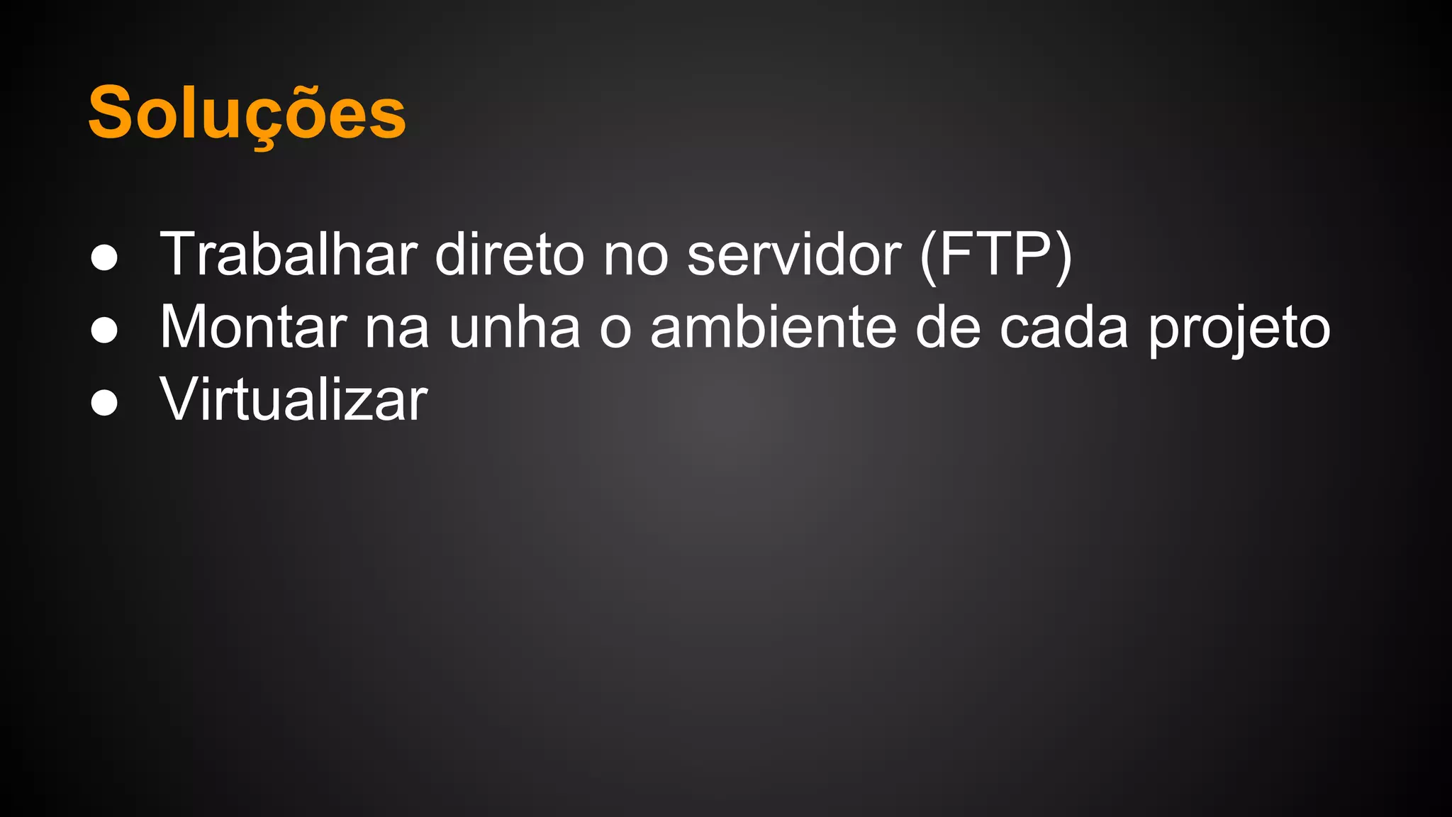 Soluções
● Trabalhar direto no servidor (FTP)
● Montar na unha o ambiente de cada projeto
● Virtualizar
 