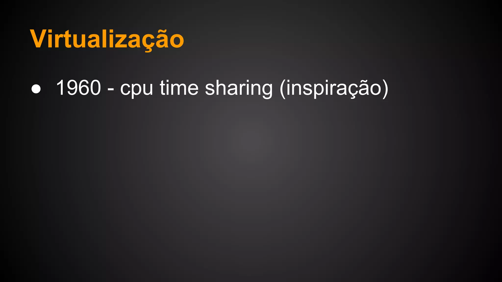 Virtualização
● 1960 - cpu time sharing (inspiração)
 