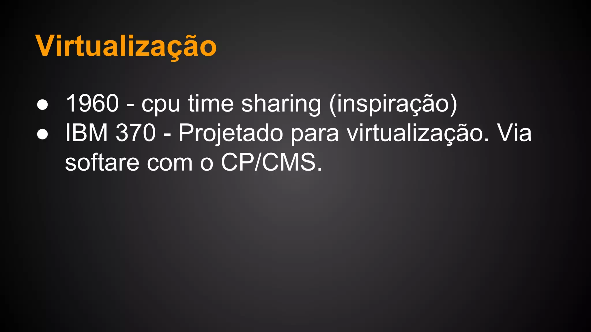 Virtualização
● 1960 - cpu time sharing (inspiração)
● IBM 370 - Projetado para virtualização. Via
softare com o CP/CMS.
 