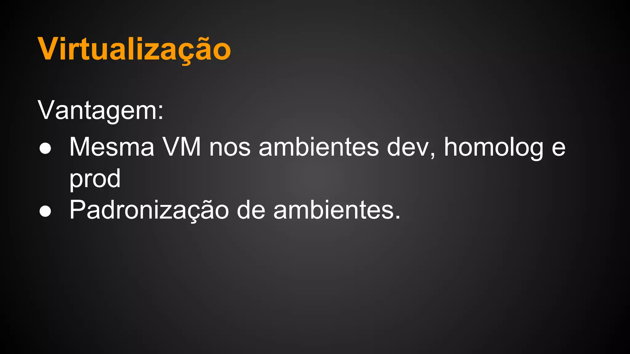 Virtualização
Vantagem:
● Mesma VM nos ambientes dev, homolog e
prod
● Padronização de ambientes.
 