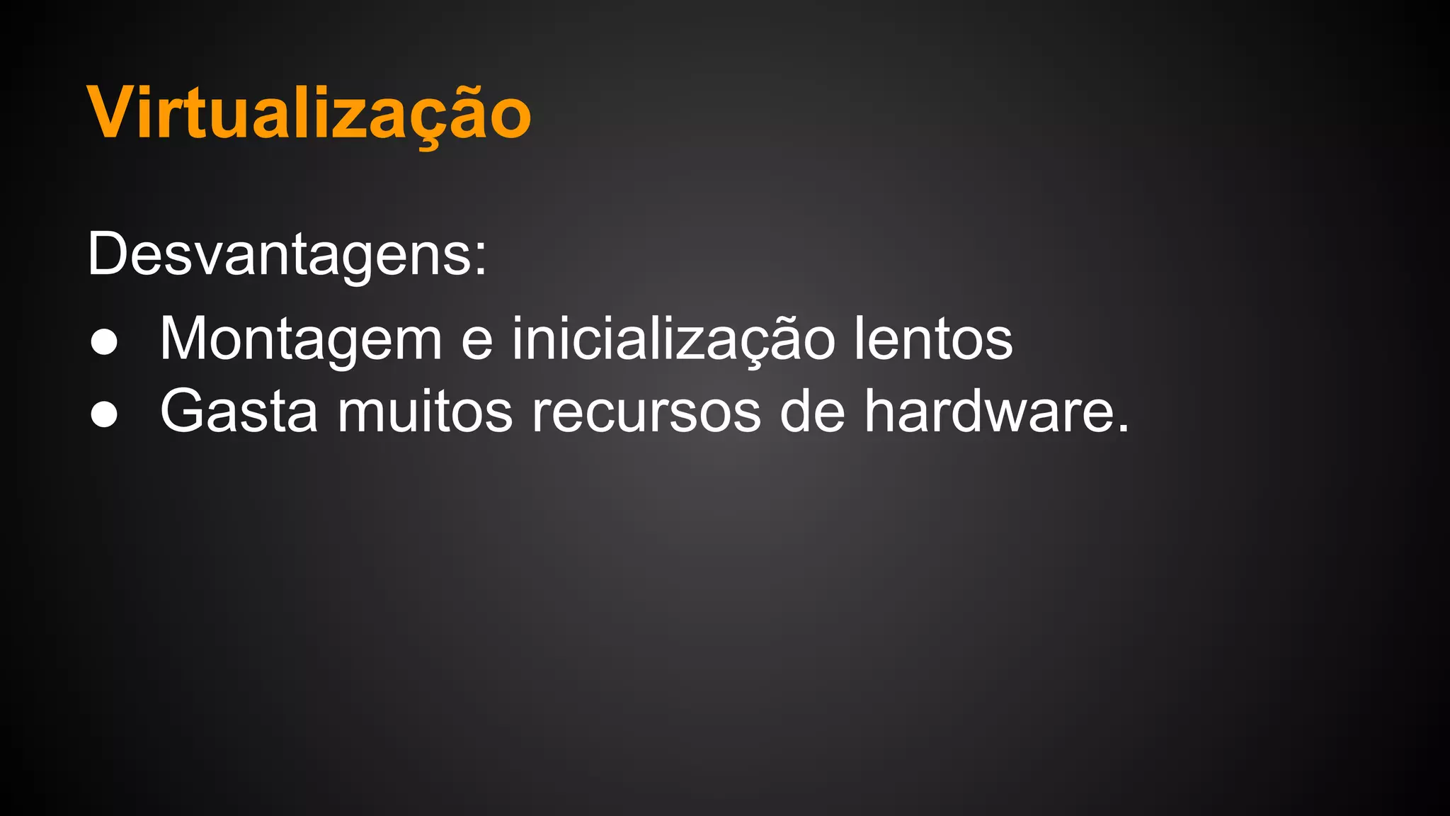 Virtualização
Desvantagens:
● Montagem e inicialização lentos
● Gasta muitos recursos de hardware.
 