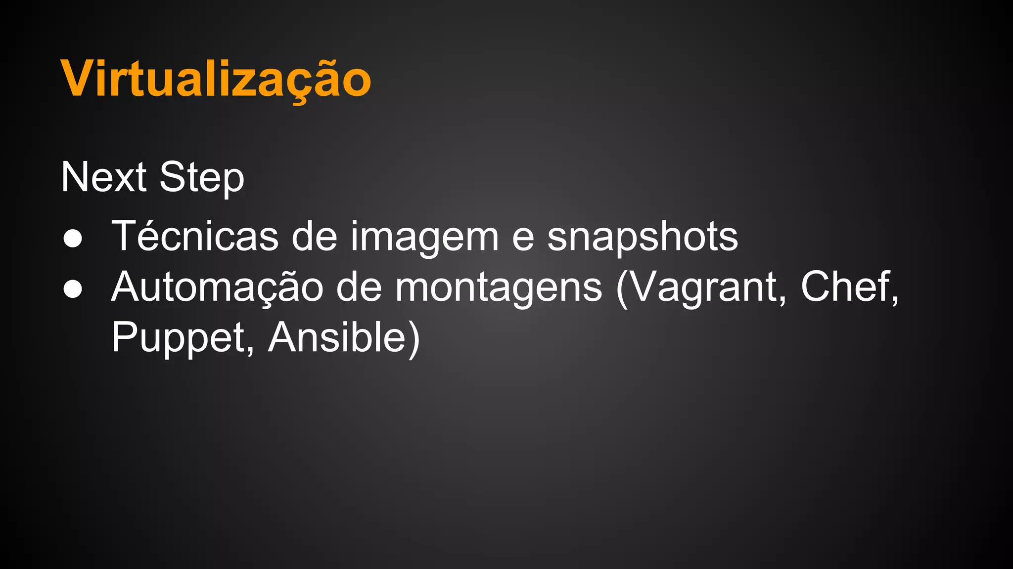 Virtualização
Next Step
● Técnicas de imagem e snapshots
● Automação de montagens (Vagrant, Chef,
Puppet, Ansible)
 