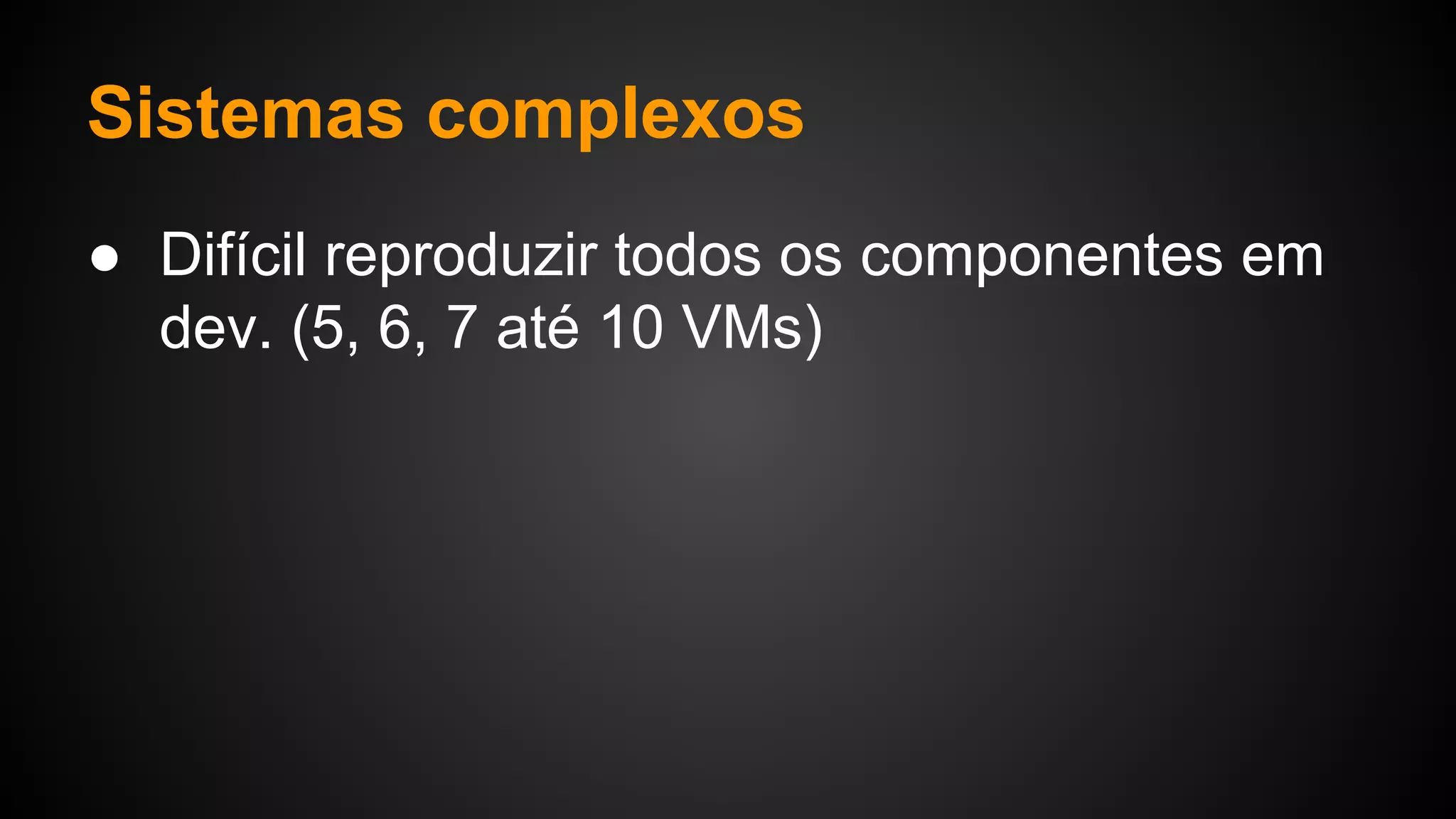 Sistemas complexos
● Difícil reproduzir todos os componentes em
dev. (5, 6, 7 até 10 VMs)
 