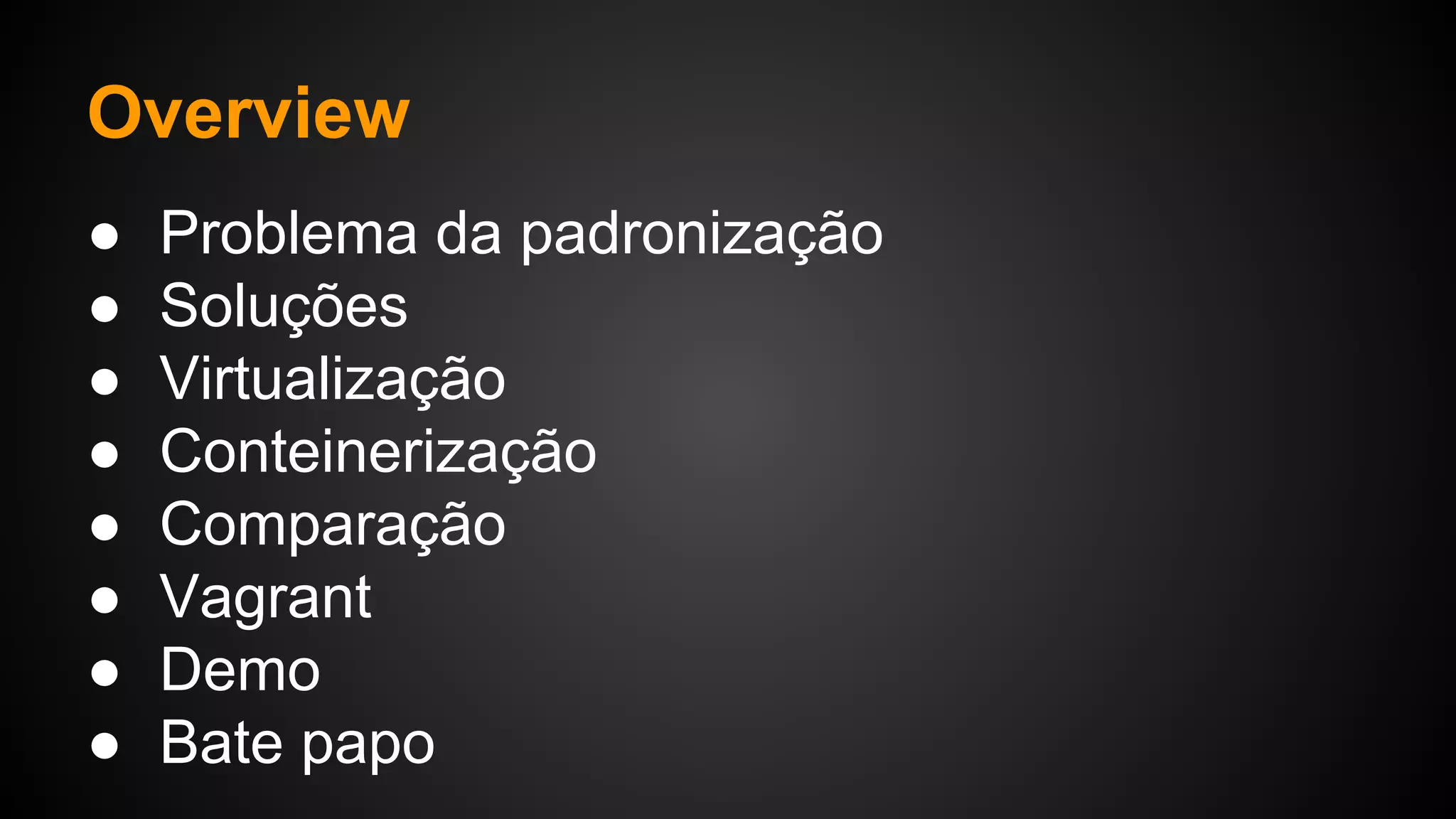 Overview
● Problema da padronização
● Soluções
● Virtualização
● Conteinerização
● Comparação
● Vagrant
● Demo
● Bate papo
 