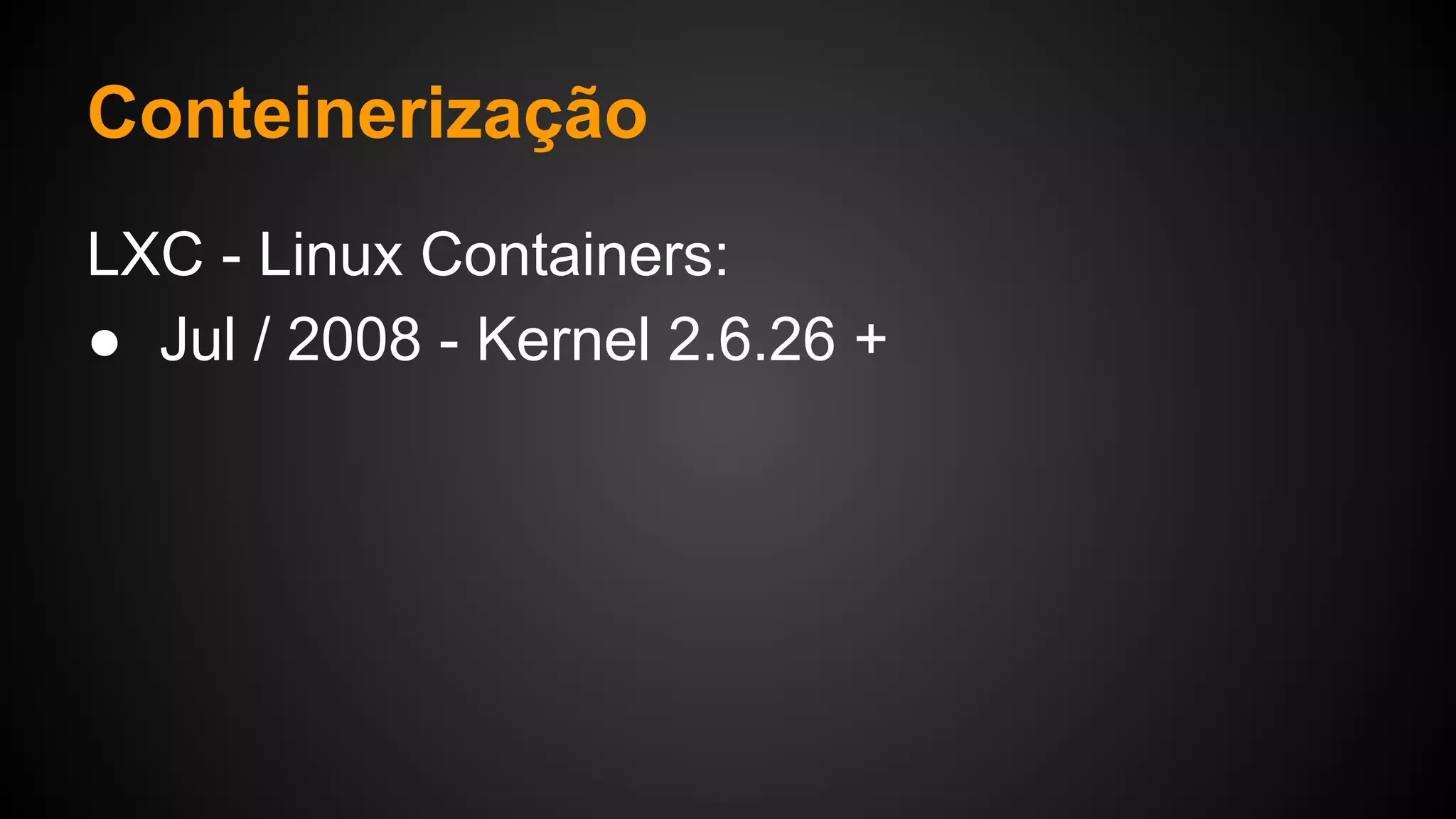 Conteinerização
LXC - Linux Containers:
● Jul / 2008 - Kernel 2.6.26 +
 