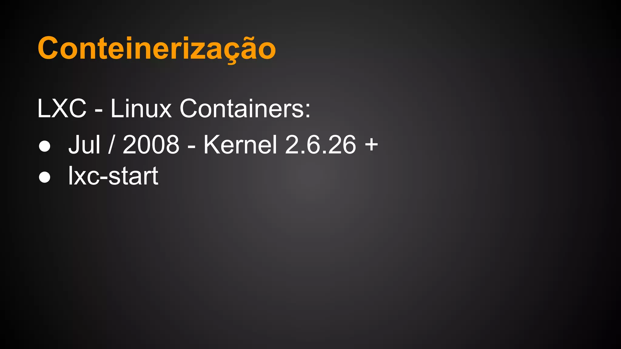 LXC - Linux Containers:
● Jul / 2008 - Kernel 2.6.26 +
● lxc-start
Conteinerização
 