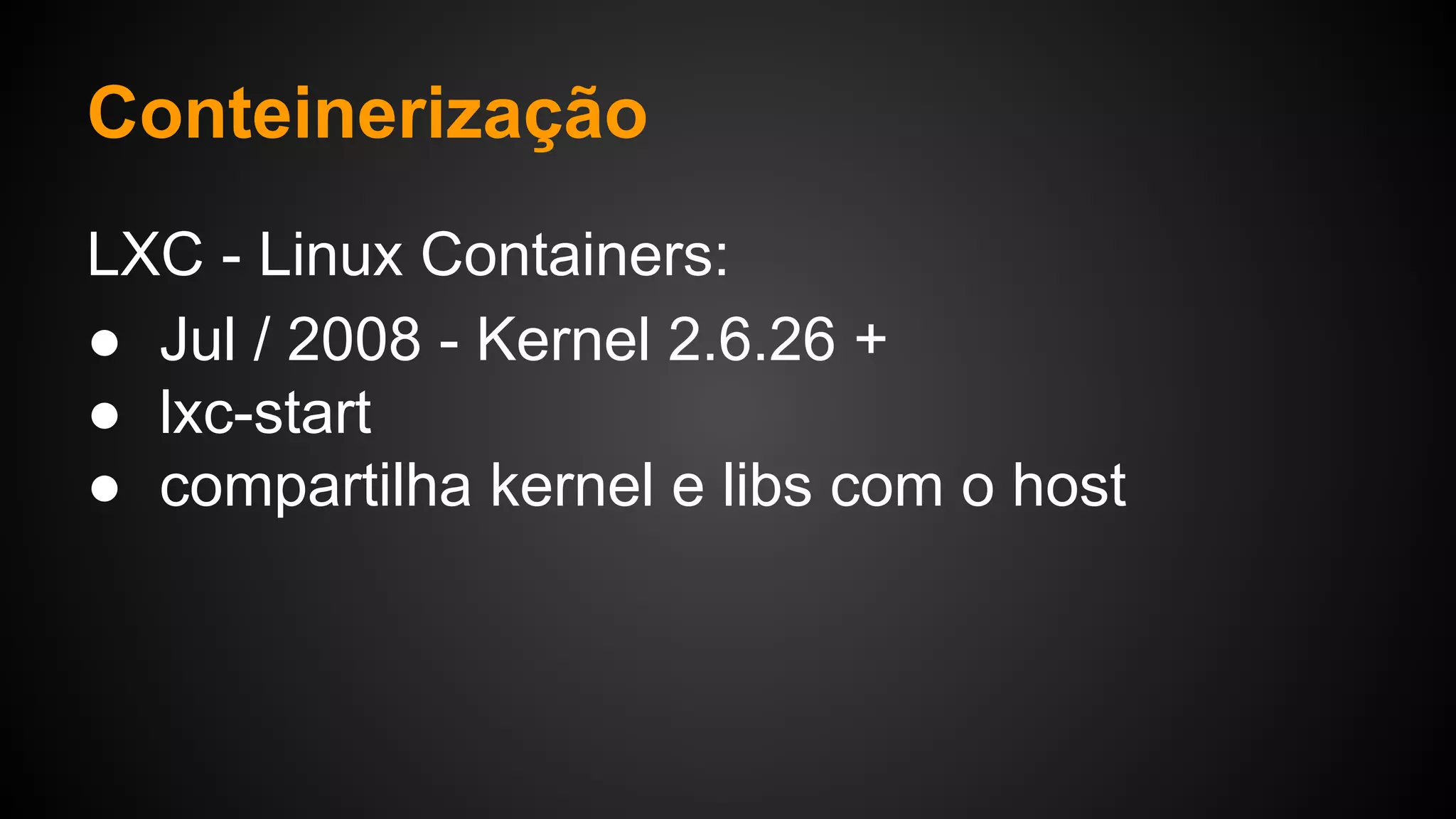 LXC - Linux Containers:
● Jul / 2008 - Kernel 2.6.26 +
● lxc-start
● compartilha kernel e libs com o host
Conteinerização
 