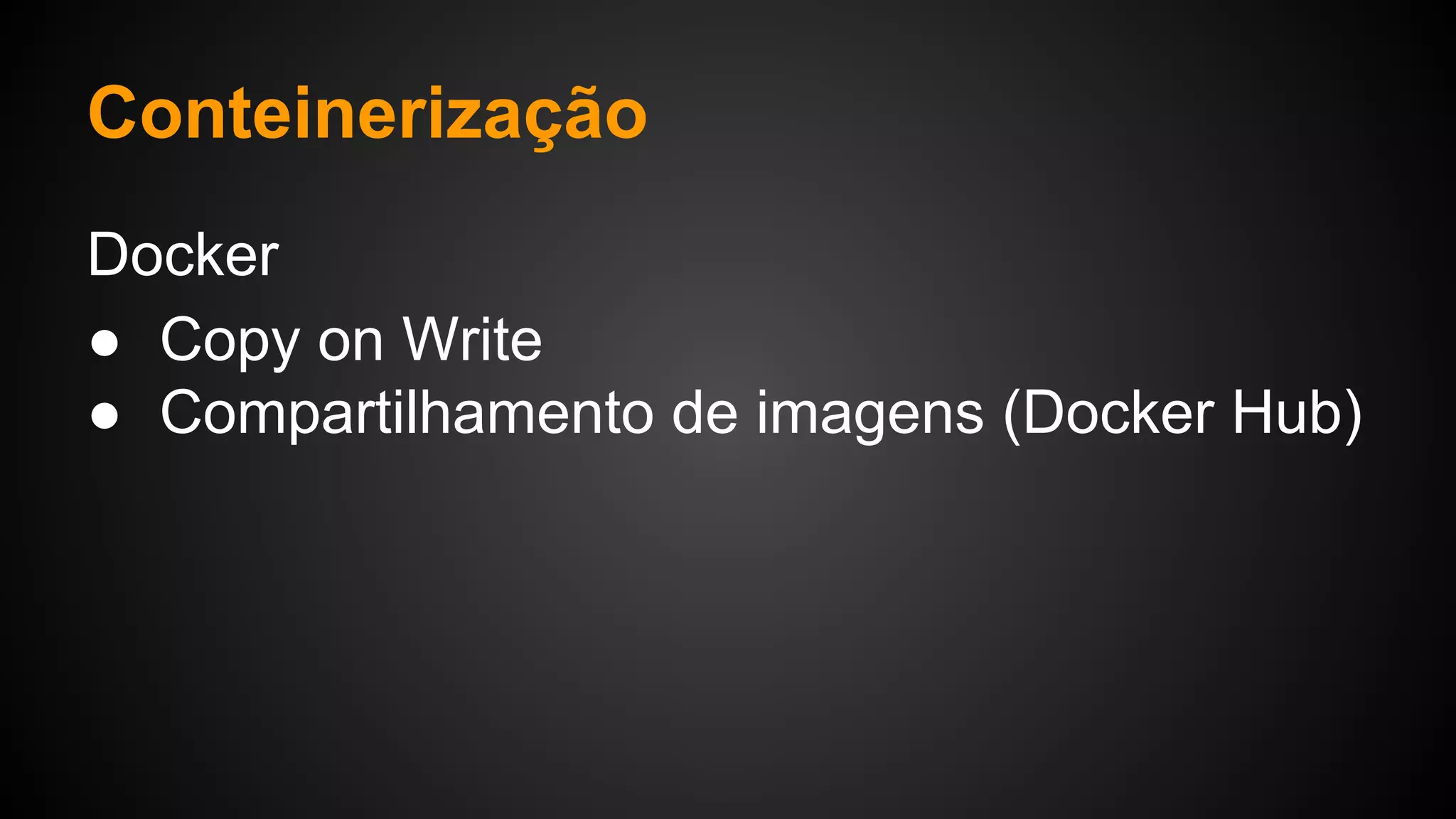 Docker
● Copy on Write
● Compartilhamento de imagens (Docker Hub)
Conteinerização
 