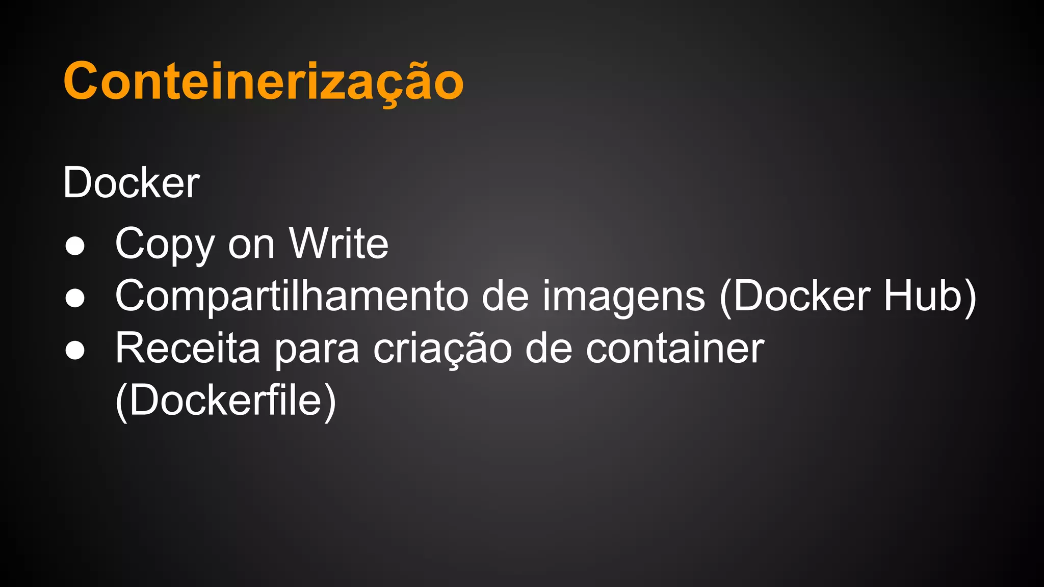 Docker
● Copy on Write
● Compartilhamento de imagens (Docker Hub)
● Receita para criação de container
(Dockerfile)
Conteinerização
 