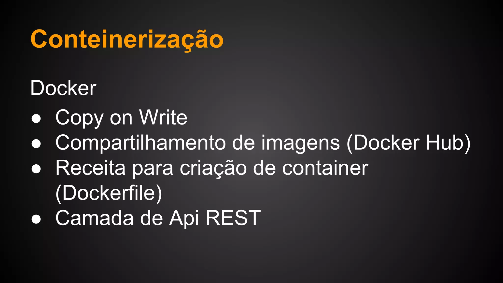 Docker
● Copy on Write
● Compartilhamento de imagens (Docker Hub)
● Receita para criação de container
(Dockerfile)
● Camada de Api REST
Conteinerização
 