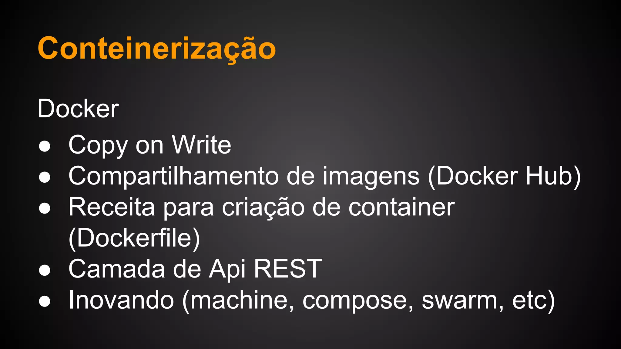 Docker
● Copy on Write
● Compartilhamento de imagens (Docker Hub)
● Receita para criação de container
(Dockerfile)
● Camada de Api REST
● Inovando (machine, compose, swarm, etc)
Conteinerização
 