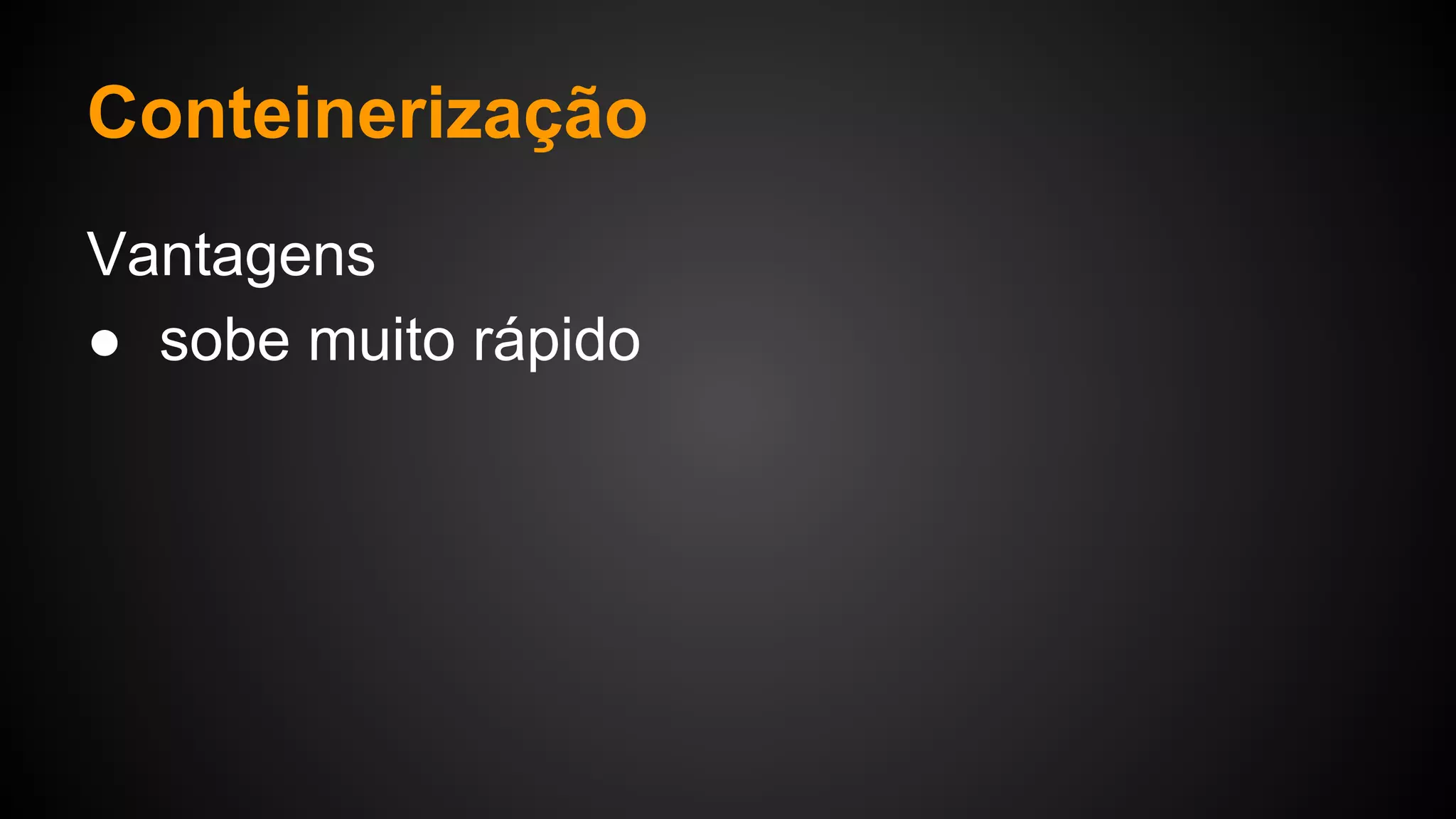 Vantagens
● sobe muito rápido
Conteinerização
 