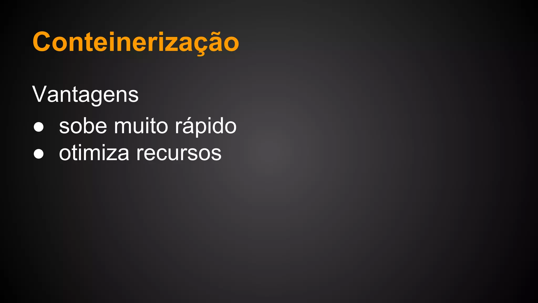 Vantagens
● sobe muito rápido
● otimiza recursos
Conteinerização
 