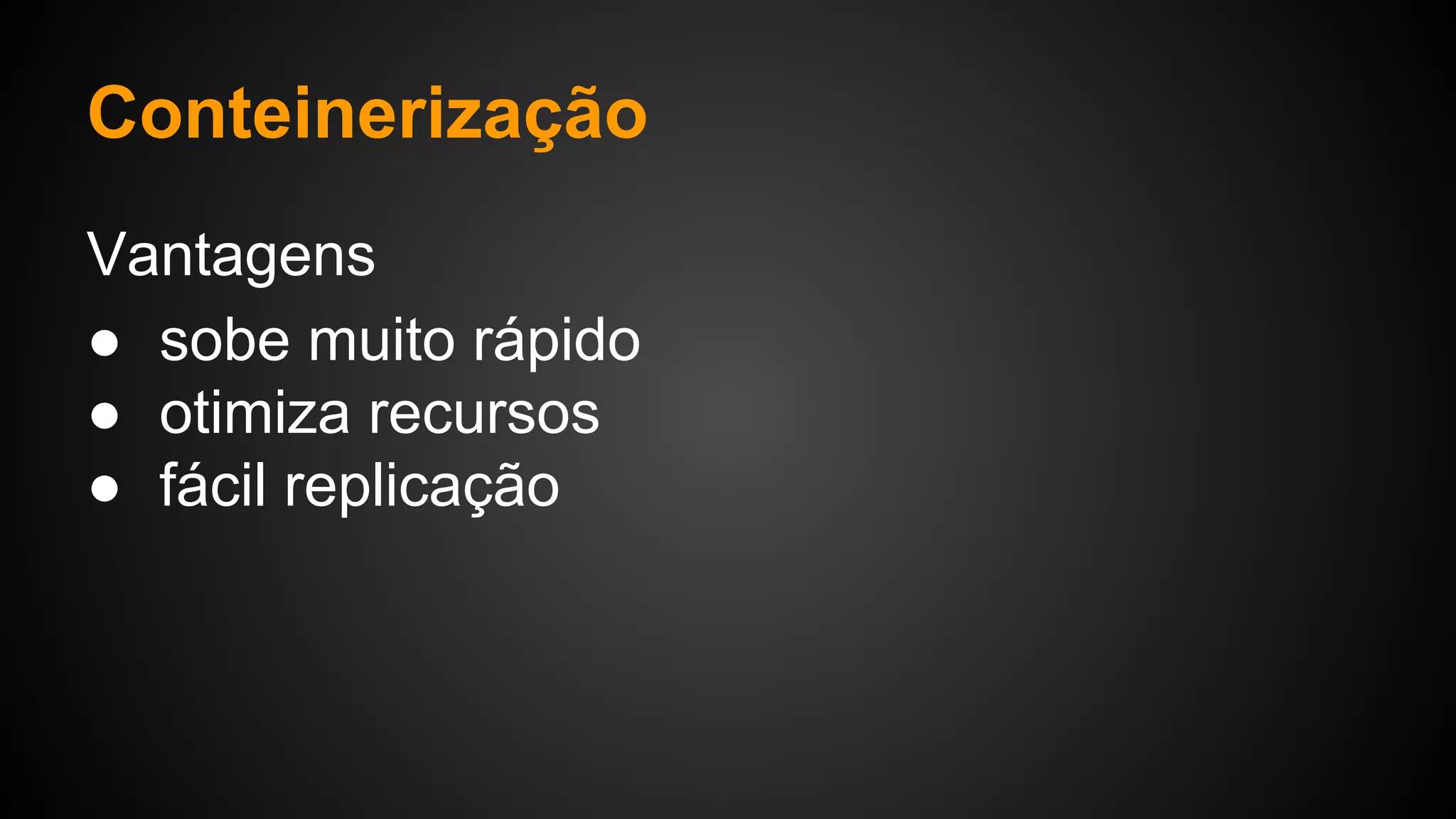 Vantagens
● sobe muito rápido
● otimiza recursos
● fácil replicação
Conteinerização
 