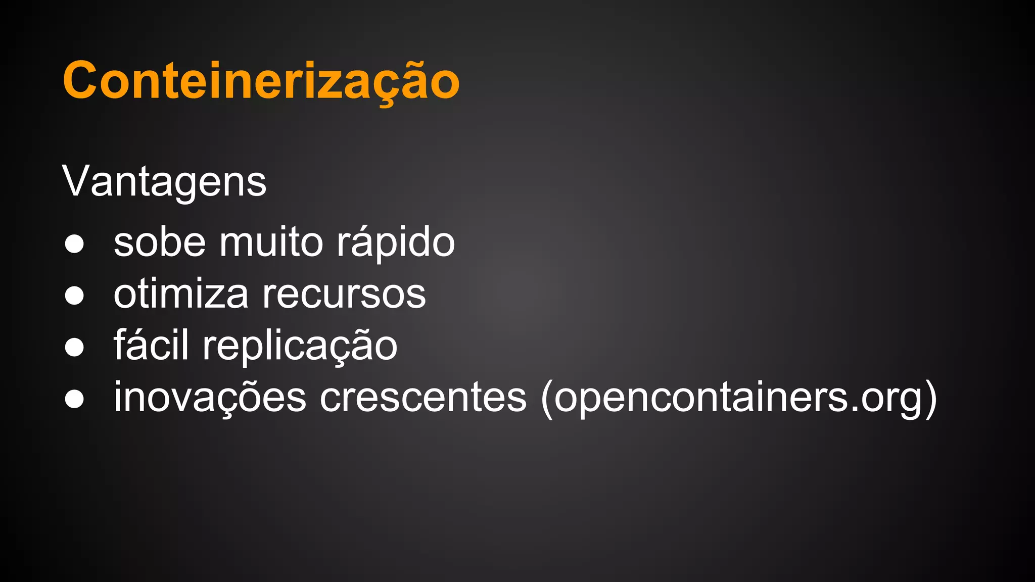 Vantagens
● sobe muito rápido
● otimiza recursos
● fácil replicação
● inovações crescentes (opencontainers.org)
Conteinerização
 