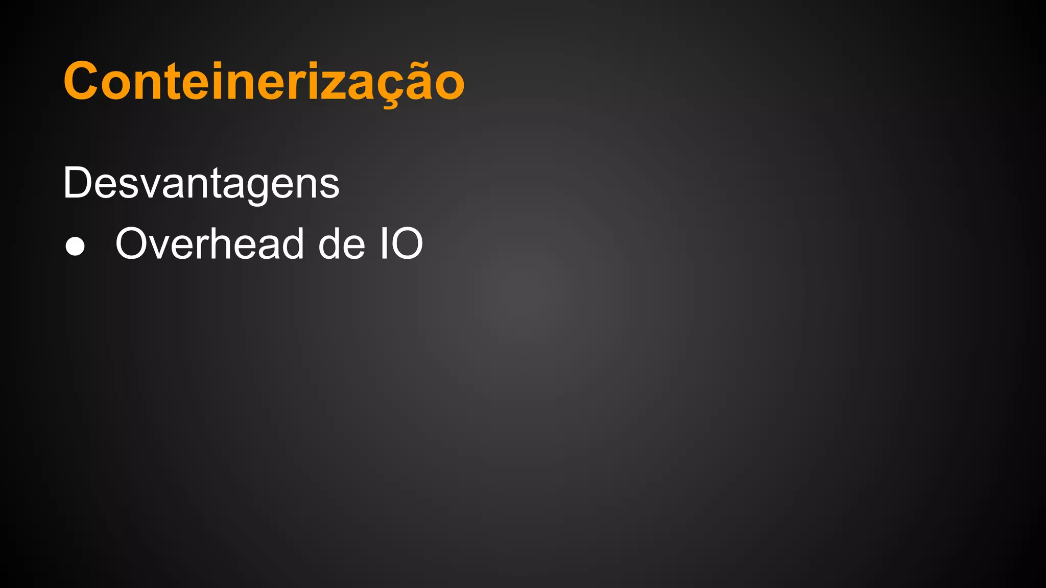 Desvantagens
● Overhead de IO
Conteinerização
 