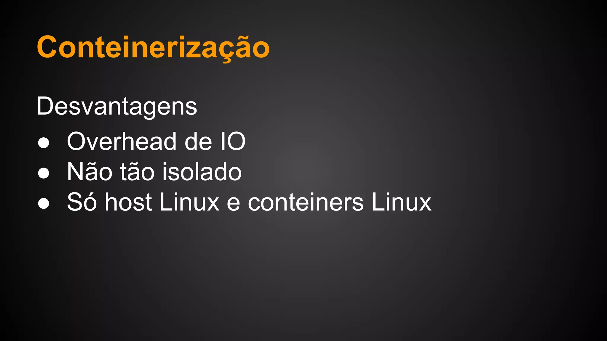 Desvantagens
● Overhead de IO
● Não tão isolado
● Só host Linux e conteiners Linux
Conteinerização
 