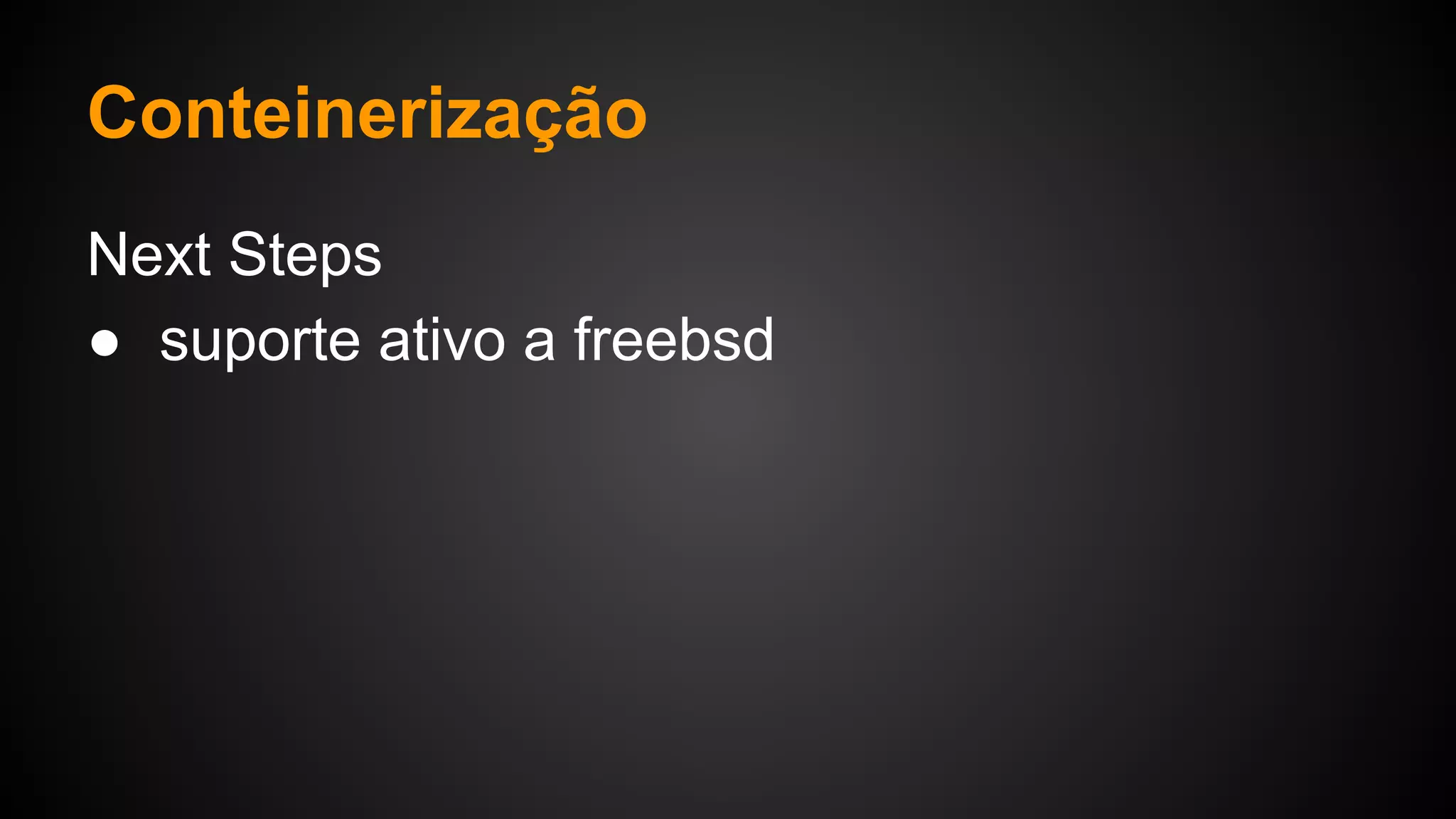 Next Steps
● suporte ativo a freebsd
Conteinerização
 