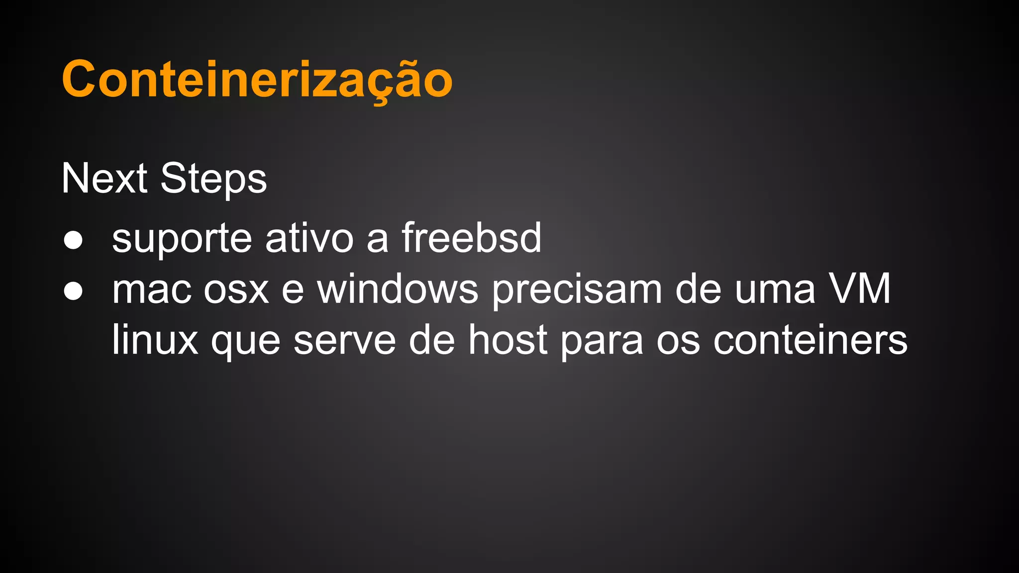Next Steps
● suporte ativo a freebsd
● mac osx e windows precisam de uma VM
linux que serve de host para os conteiners
Conteinerização
 