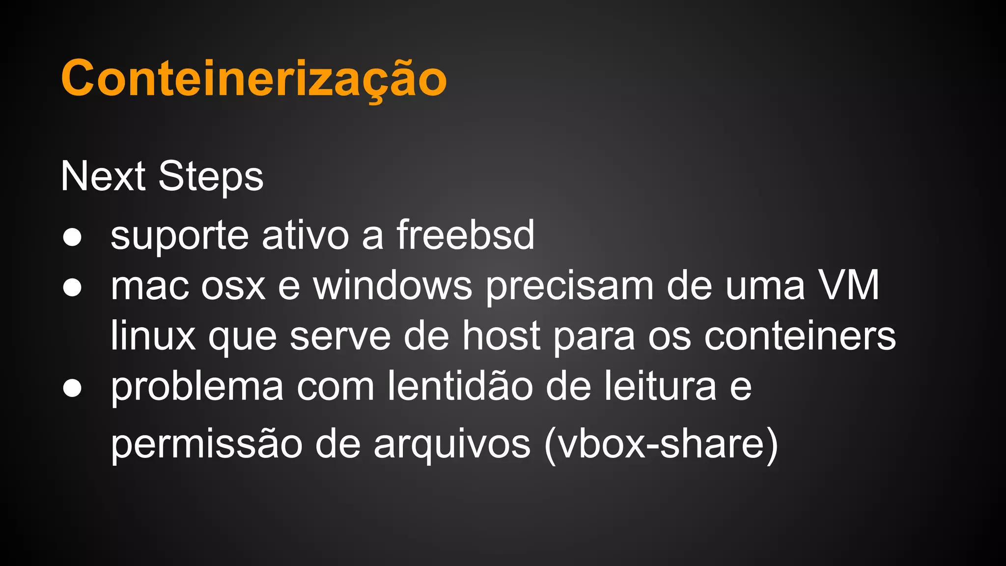 Next Steps
● suporte ativo a freebsd
● mac osx e windows precisam de uma VM
linux que serve de host para os conteiners
● problema com lentidão de leitura e
permissão de arquivos (vbox-share)
Conteinerização
 