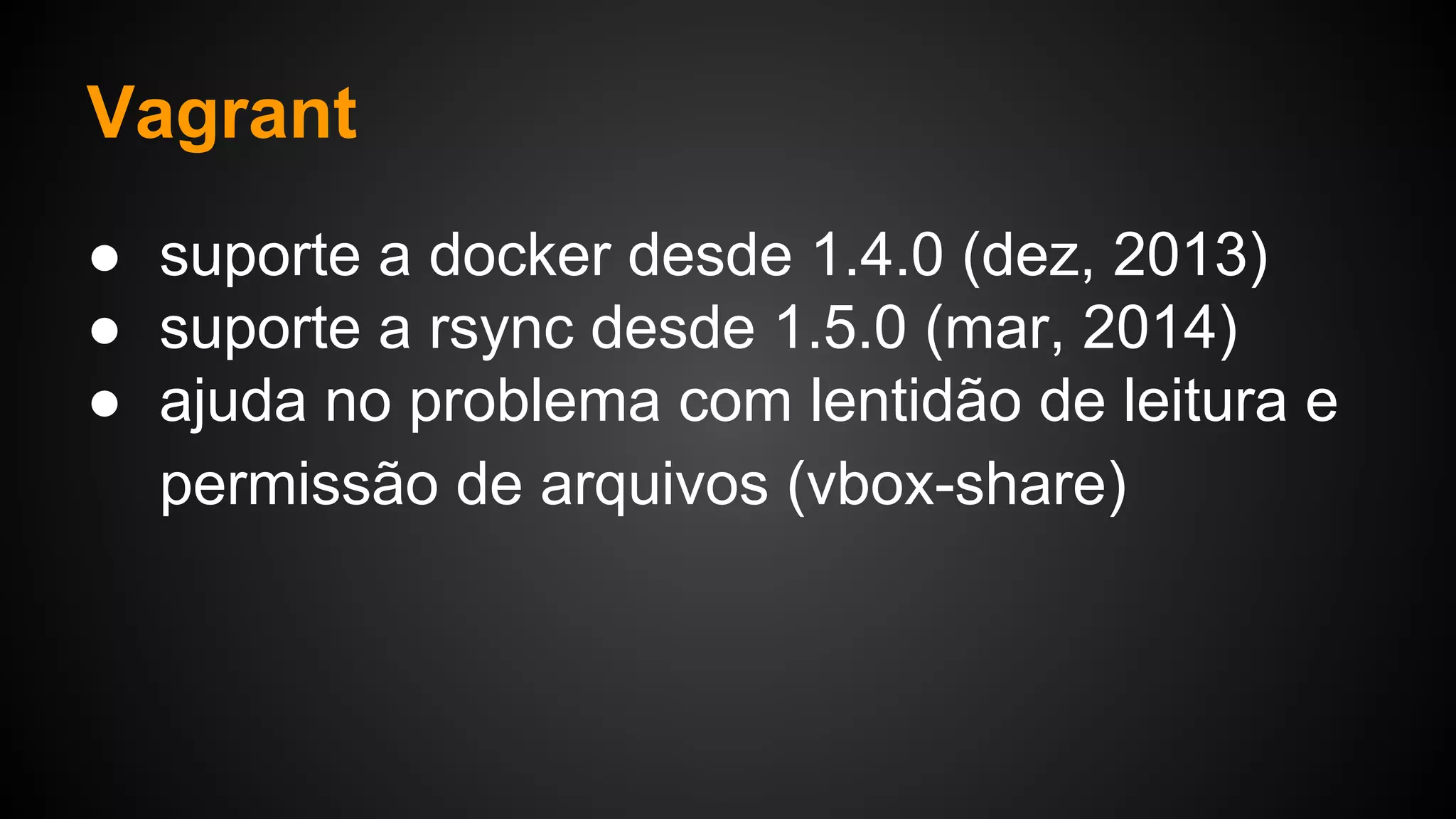 ● suporte a docker desde 1.4.0 (dez, 2013)
● suporte a rsync desde 1.5.0 (mar, 2014)
● ajuda no problema com lentidão de leitura e
permissão de arquivos (vbox-share)
Vagrant
 