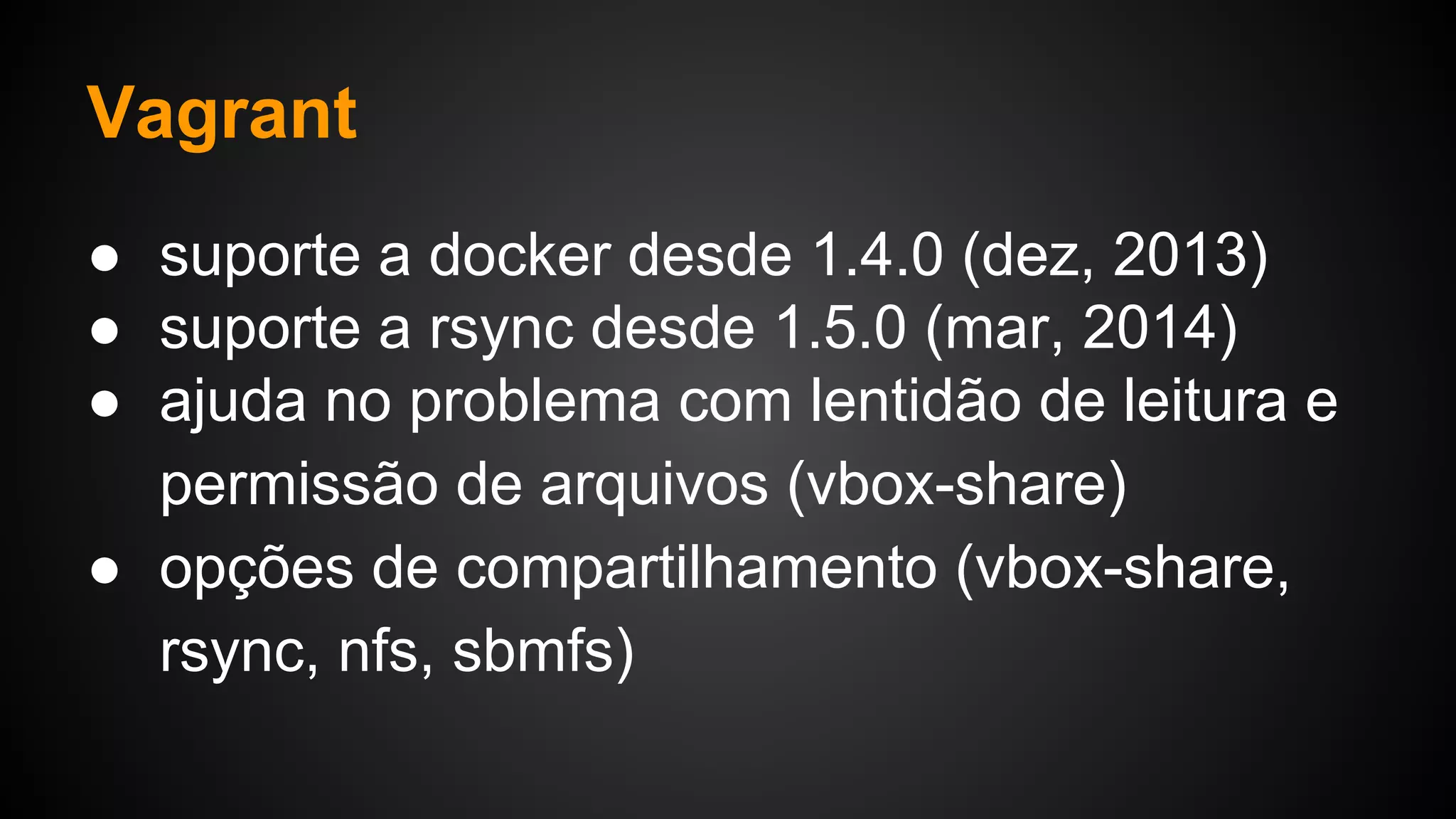 ● suporte a docker desde 1.4.0 (dez, 2013)
● suporte a rsync desde 1.5.0 (mar, 2014)
● ajuda no problema com lentidão de leitura e
permissão de arquivos (vbox-share)
● opções de compartilhamento (vbox-share,
rsync, nfs, sbmfs)
Vagrant
 