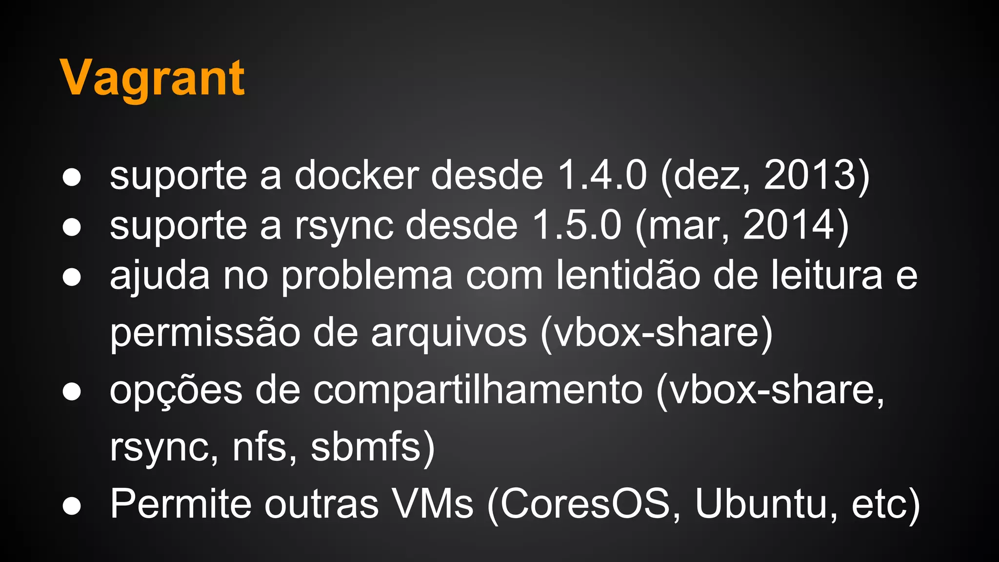 ● suporte a docker desde 1.4.0 (dez, 2013)
● suporte a rsync desde 1.5.0 (mar, 2014)
● ajuda no problema com lentidão de leitura e
permissão de arquivos (vbox-share)
● opções de compartilhamento (vbox-share,
rsync, nfs, sbmfs)
● Permite outras VMs (CoresOS, Ubuntu, etc)
Vagrant
 