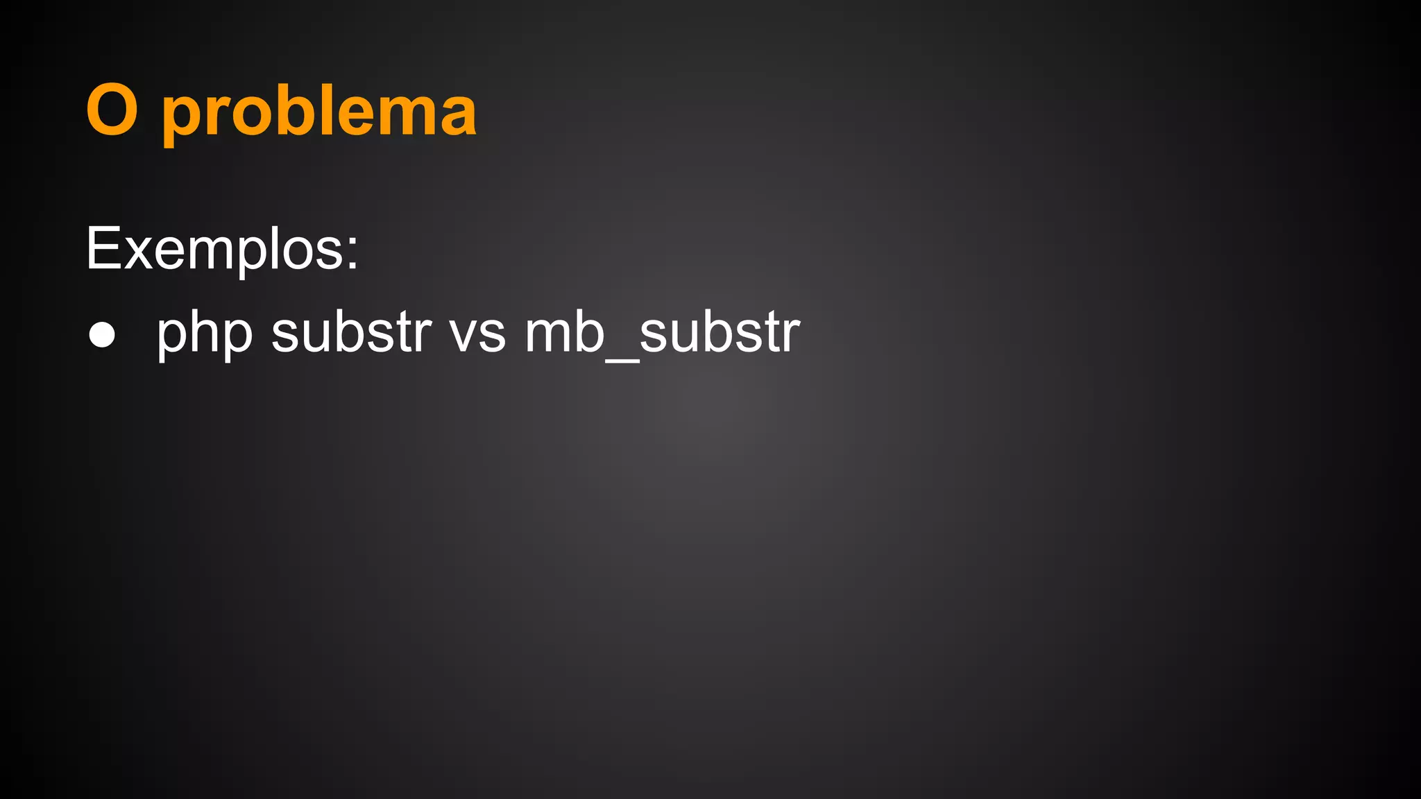 O problema
Exemplos:
● php substr vs mb_substr
 