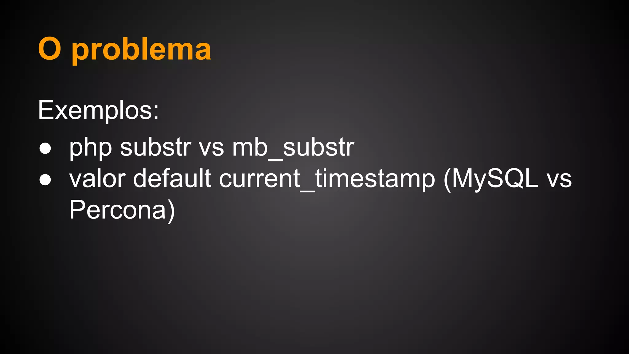 O problema
Exemplos:
● php substr vs mb_substr
● valor default current_timestamp (MySQL vs
Percona)
 