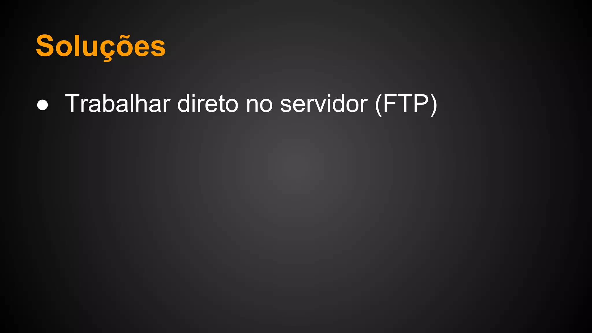 Soluções
● Trabalhar direto no servidor (FTP)
 