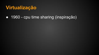 Virtualização
● 1960 - cpu time sharing (inspiração)
 
