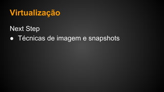 Virtualização
Next Step
● Técnicas de imagem e snapshots
 