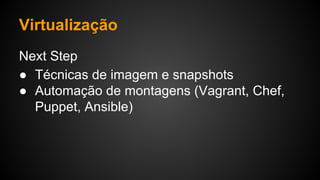 Virtualização
Next Step
● Técnicas de imagem e snapshots
● Automação de montagens (Vagrant, Chef,
Puppet, Ansible)
 